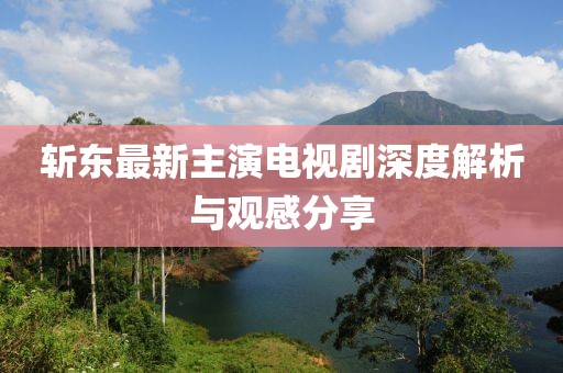 斩东最新主演电视剧深度解析与观感分享