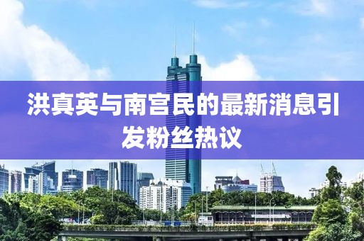 洪真英与南宫民的最新消息引发粉丝热议