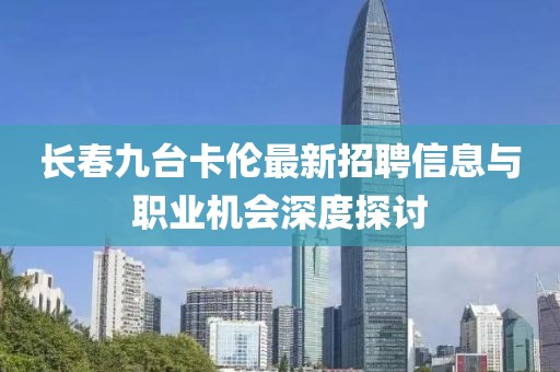 长春九台卡伦最新招聘信息与职业机会深度探讨