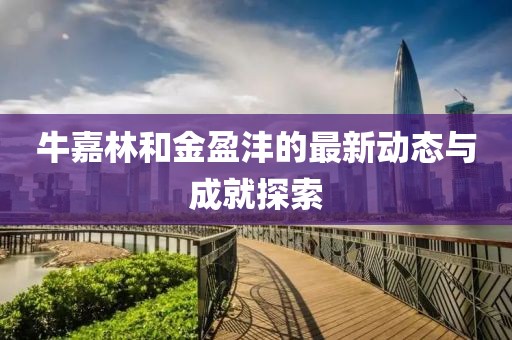 牛嘉林和金盈沣的最新动态与成就探索