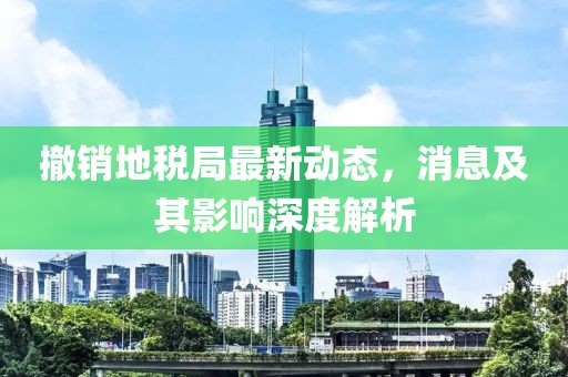 撤销地税局最新动态，消息及其影响深度解析