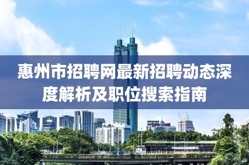 惠州市招聘网最新招聘动态深度解析及职位搜索指南