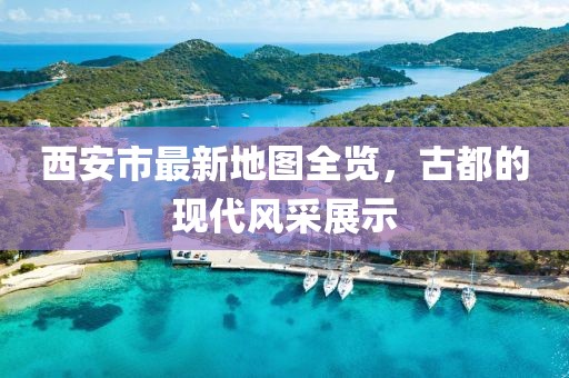 西安市最新地图全览，古都的现代风采展示