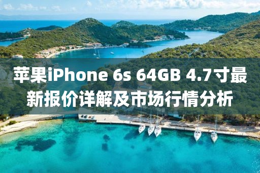 苹果iPhone 6s 64GB 4.7寸最新报价详解及市场行情分析