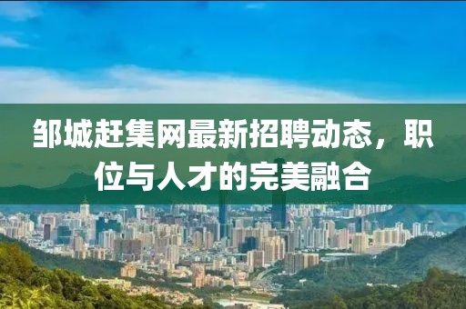 邹城赶集网最新招聘动态，职位与人才的完美融合