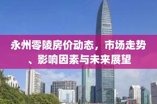 永州零陵房价动态，市场走势、影响因素与未来展望
