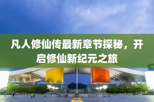 凡人修仙传最新章节探秘，开启修仙新纪元之旅