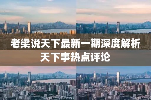 老梁说天下最新一期深度解析天下事热点评论