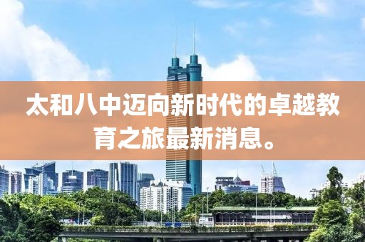 太和八中迈向新时代的卓越教育之旅最新消息。