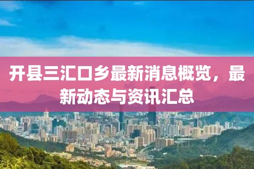 开县三汇口乡最新消息概览，最新动态与资讯汇总