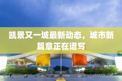 凯景又一城最新动态，城市新篇章正在谱写