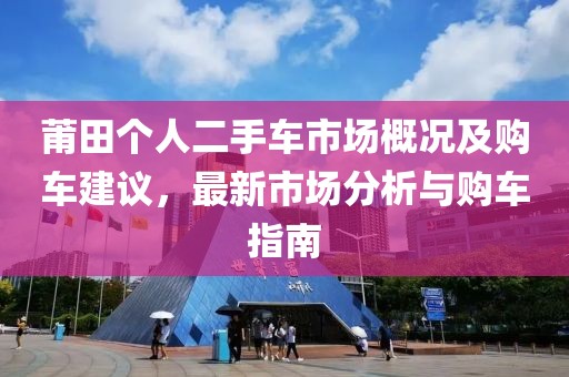 莆田个人二手车市场概况及购车建议，最新市场分析与购车指南