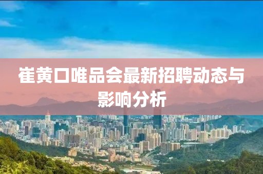 崔黄口唯品会最新招聘动态与影响分析