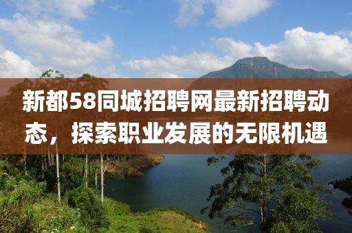 新都58同城招聘网最新招聘动态，探索职业发展的无限机遇