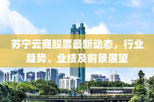 苏宁云商股票最新动态，行业趋势、业绩及前景展望