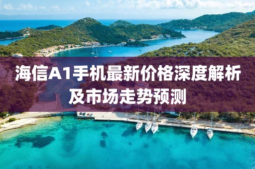 海信A1手机最新价格深度解析及市场走势预测