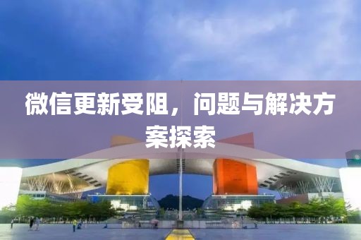 微信更新受阻，问题与解决方案探索
