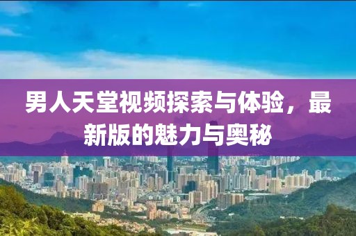 男人天堂视频探索与体验，最新版的魅力与奥秘