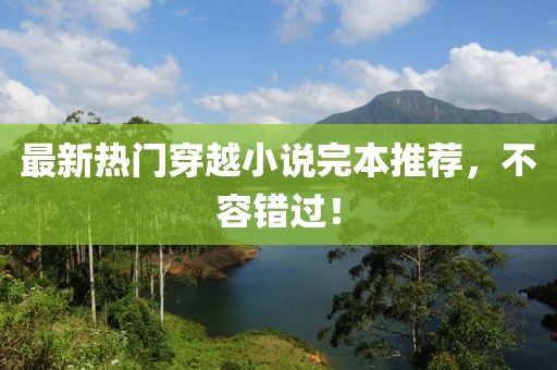 最新热门穿越小说完本推荐，不容错过！