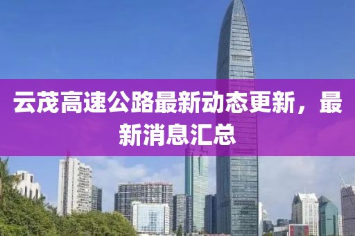 云茂高速公路最新动态更新，最新消息汇总