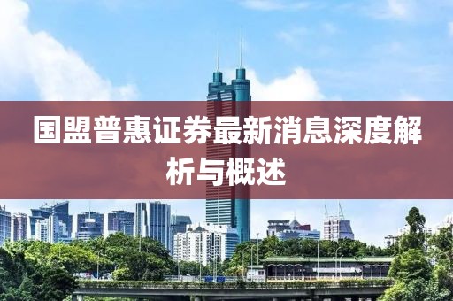 国盟普惠证券最新消息深度解析与概述