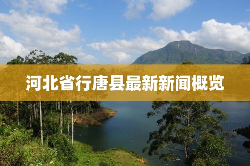 河北省行唐县最新新闻概览