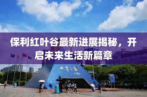 保利红叶谷最新进展揭秘，开启未来生活新篇章