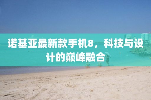 诺基亚最新款手机8，科技与设计的巅峰融合