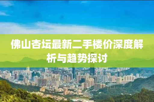 佛山杏坛最新二手楼价深度解析与趋势探讨