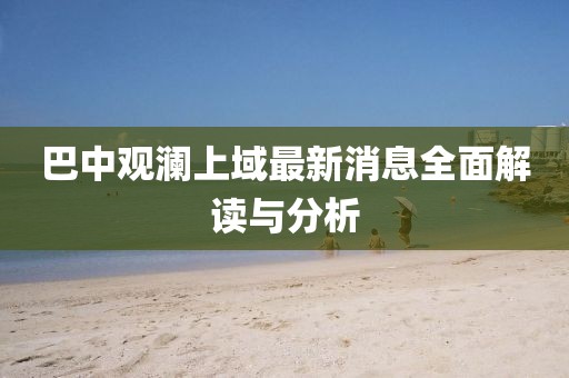 巴中观澜上域最新消息全面解读与分析