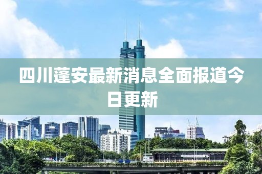 四川蓬安最新消息全面报道今日更新