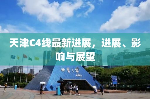 天津C4线最新进展，进展、影响与展望