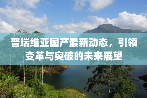 普瑞维亚国产最新动态，引领变革与突破的未来展望