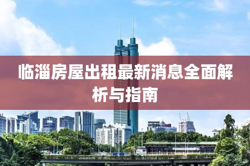 临淄房屋出租最新消息全面解析与指南