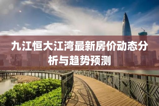 九江恒大江湾最新房价动态分析与趋势预测