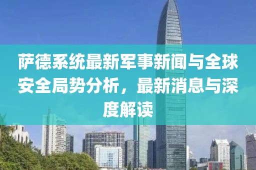 萨德系统最新军事新闻与全球安全局势分析，最新消息与深度解读