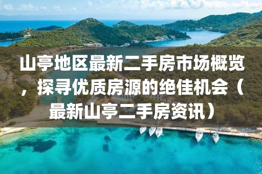 山亭地区最新二手房市场概览，探寻优质房源的绝佳机会（最新山亭二手房资讯）