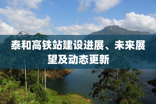 泰和高铁站建设进展、未来展望及动态更新
