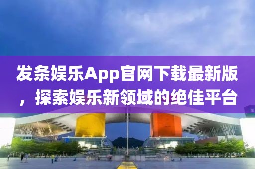 发条娱乐App官网下载最新版，探索娱乐新领域的绝佳平台