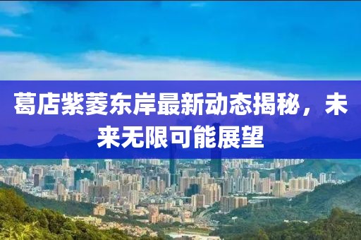 葛店紫菱东岸最新动态揭秘，未来无限可能展望