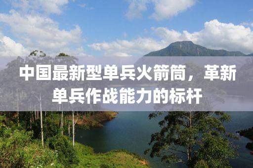 中国最新型单兵火箭筒，革新单兵作战能力的标杆