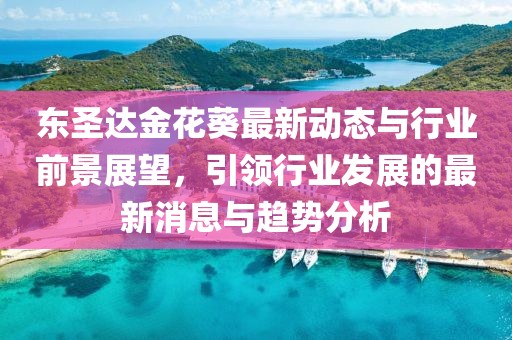 东圣达金花葵最新动态与行业前景展望，引领行业发展的最新消息与趋势分析