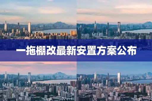一拖棚改最新安置方案公布