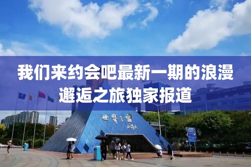 我们来约会吧最新一期的浪漫邂逅之旅独家报道
