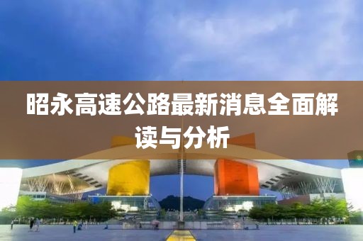 昭永高速公路最新消息全面解读与分析