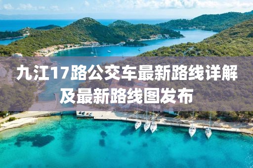 九江17路公交车最新路线详解及最新路线图发布