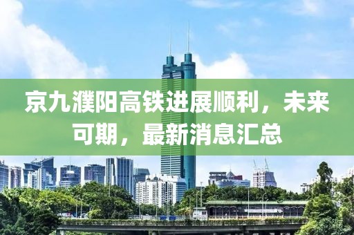 京九濮阳高铁进展顺利，未来可期，最新消息汇总