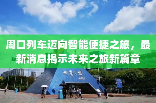 周口列车迈向智能便捷之旅，最新消息揭示未来之旅新篇章