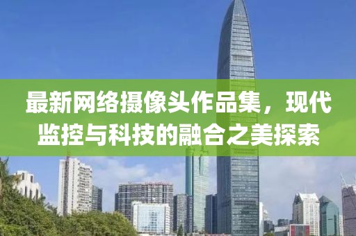 最新网络摄像头作品集，现代监控与科技的融合之美探索