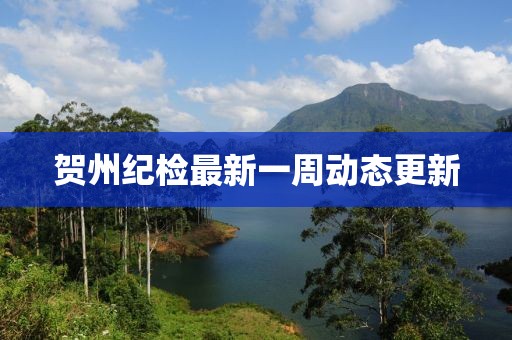 贺州纪检最新一周动态更新